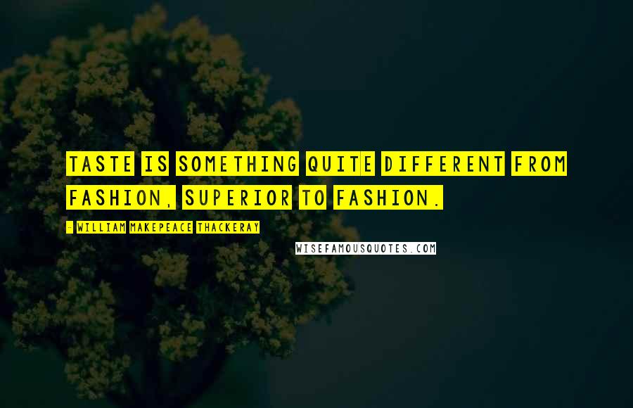 William Makepeace Thackeray Quotes: Taste is something quite different from fashion, superior to fashion.