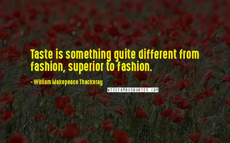 William Makepeace Thackeray Quotes: Taste is something quite different from fashion, superior to fashion.