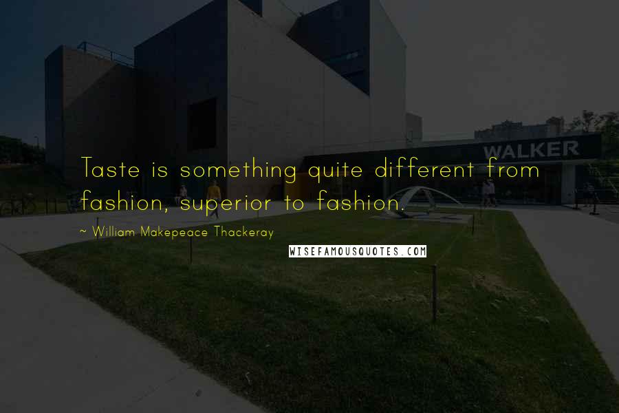 William Makepeace Thackeray Quotes: Taste is something quite different from fashion, superior to fashion.