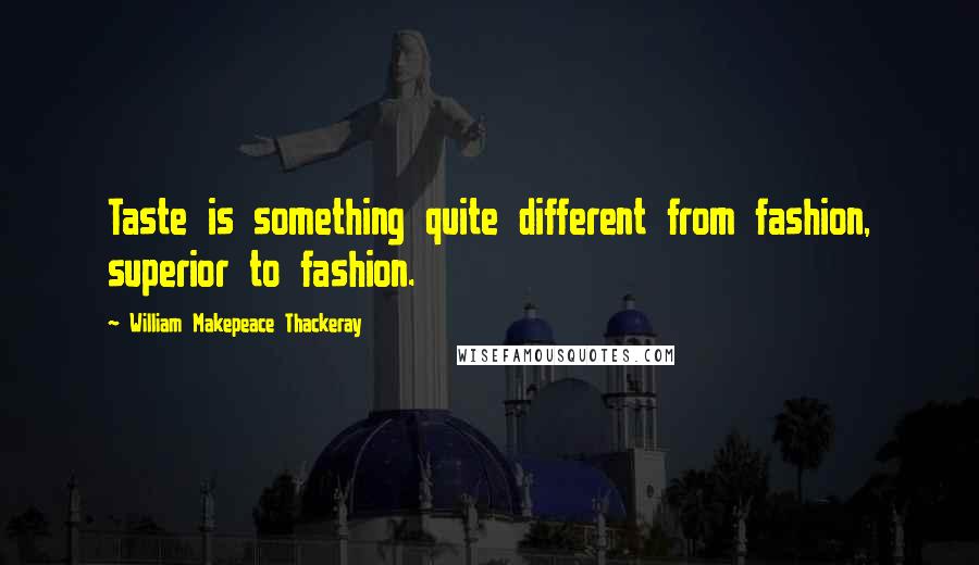 William Makepeace Thackeray Quotes: Taste is something quite different from fashion, superior to fashion.