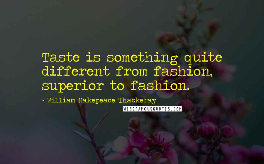 William Makepeace Thackeray Quotes: Taste is something quite different from fashion, superior to fashion.