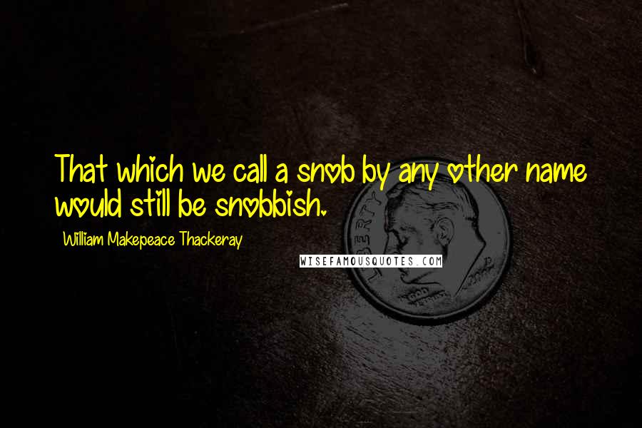 William Makepeace Thackeray Quotes: That which we call a snob by any other name would still be snobbish.