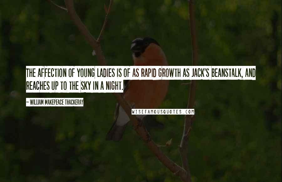 William Makepeace Thackeray Quotes: The affection of young ladies is of as rapid growth as Jack's beanstalk, and reaches up to the sky in a night.
