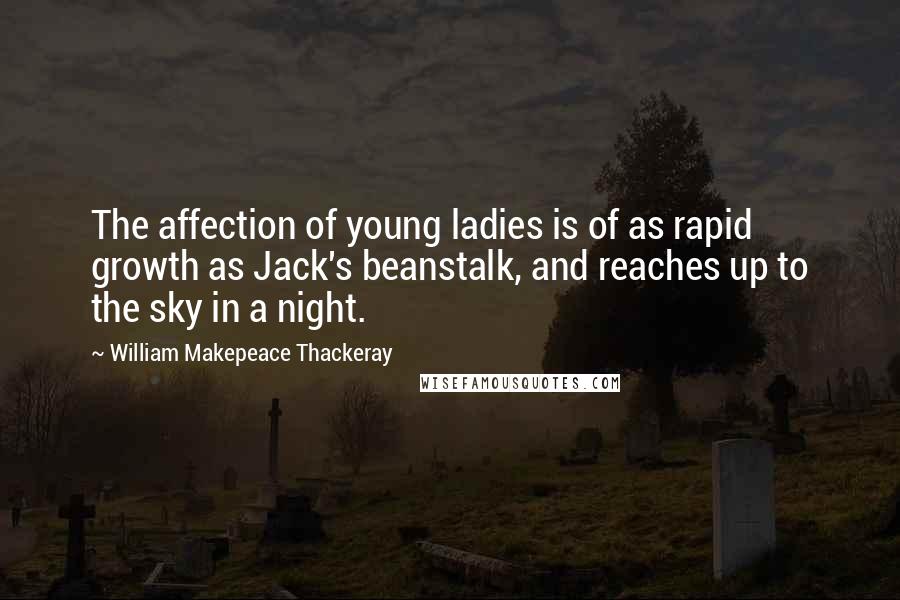 William Makepeace Thackeray Quotes: The affection of young ladies is of as rapid growth as Jack's beanstalk, and reaches up to the sky in a night.