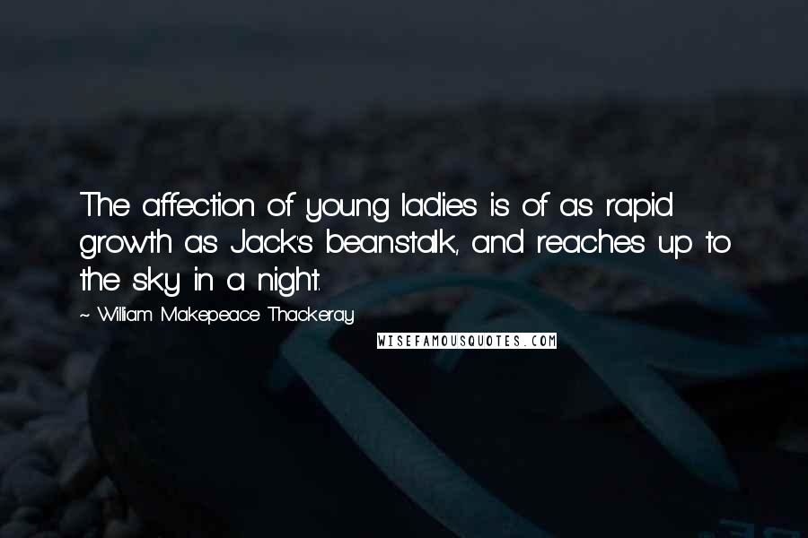 William Makepeace Thackeray Quotes: The affection of young ladies is of as rapid growth as Jack's beanstalk, and reaches up to the sky in a night.