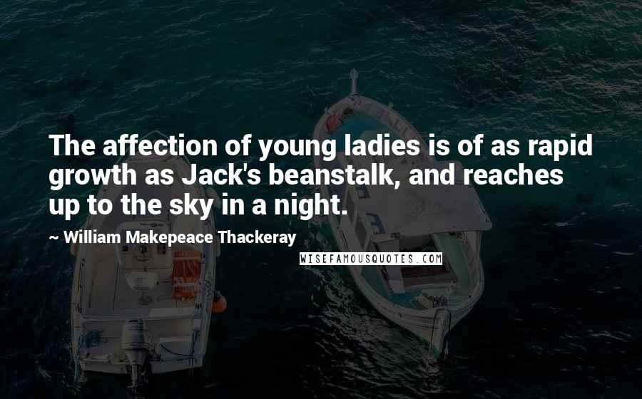 William Makepeace Thackeray Quotes: The affection of young ladies is of as rapid growth as Jack's beanstalk, and reaches up to the sky in a night.