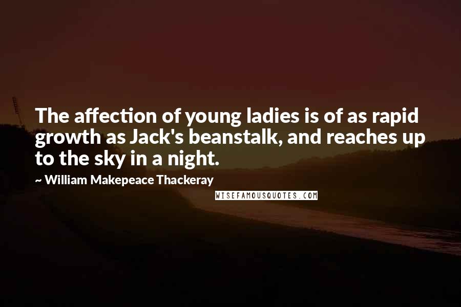 William Makepeace Thackeray Quotes: The affection of young ladies is of as rapid growth as Jack's beanstalk, and reaches up to the sky in a night.