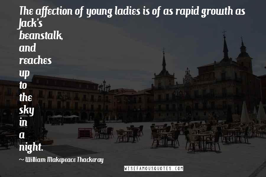 William Makepeace Thackeray Quotes: The affection of young ladies is of as rapid growth as Jack's beanstalk, and reaches up to the sky in a night.