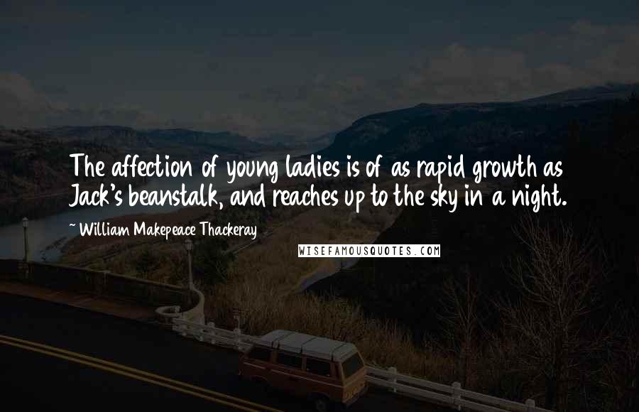 William Makepeace Thackeray Quotes: The affection of young ladies is of as rapid growth as Jack's beanstalk, and reaches up to the sky in a night.