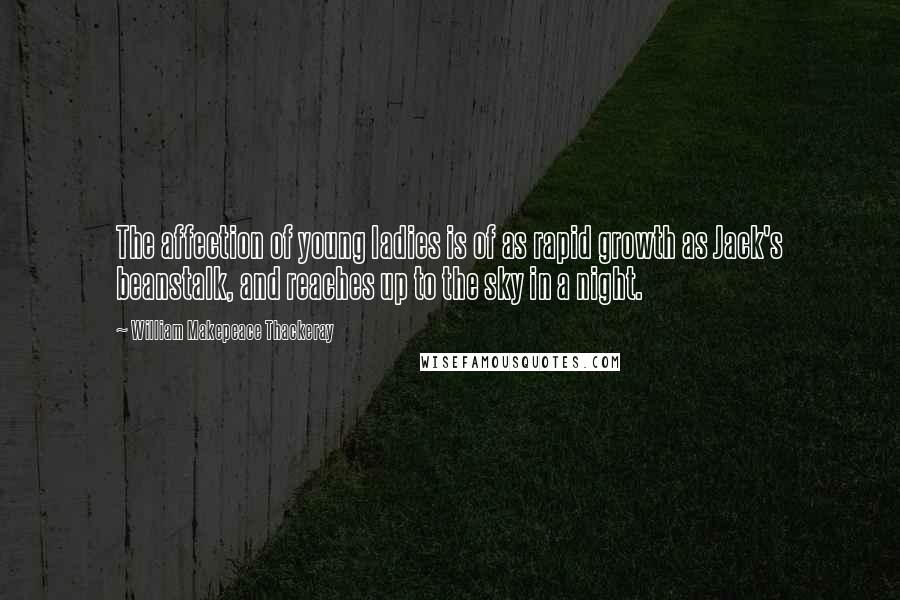 William Makepeace Thackeray Quotes: The affection of young ladies is of as rapid growth as Jack's beanstalk, and reaches up to the sky in a night.