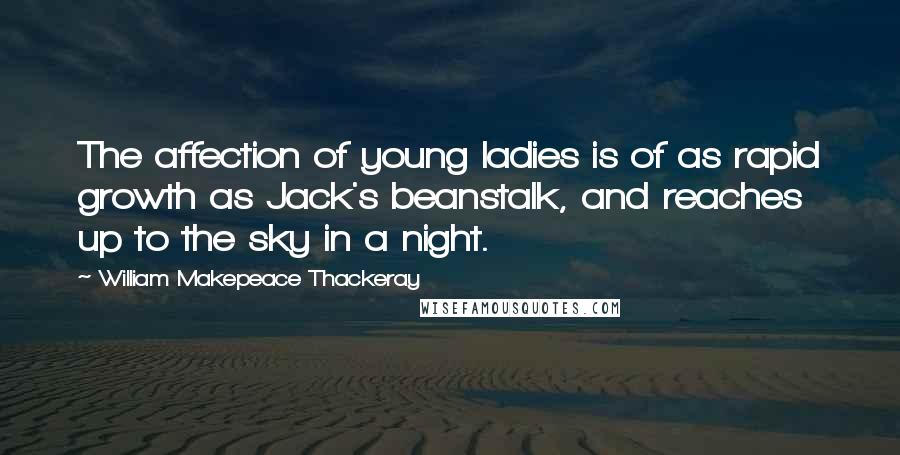 William Makepeace Thackeray Quotes: The affection of young ladies is of as rapid growth as Jack's beanstalk, and reaches up to the sky in a night.