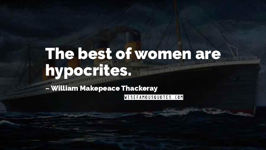 William Makepeace Thackeray Quotes: The best of women are hypocrites.