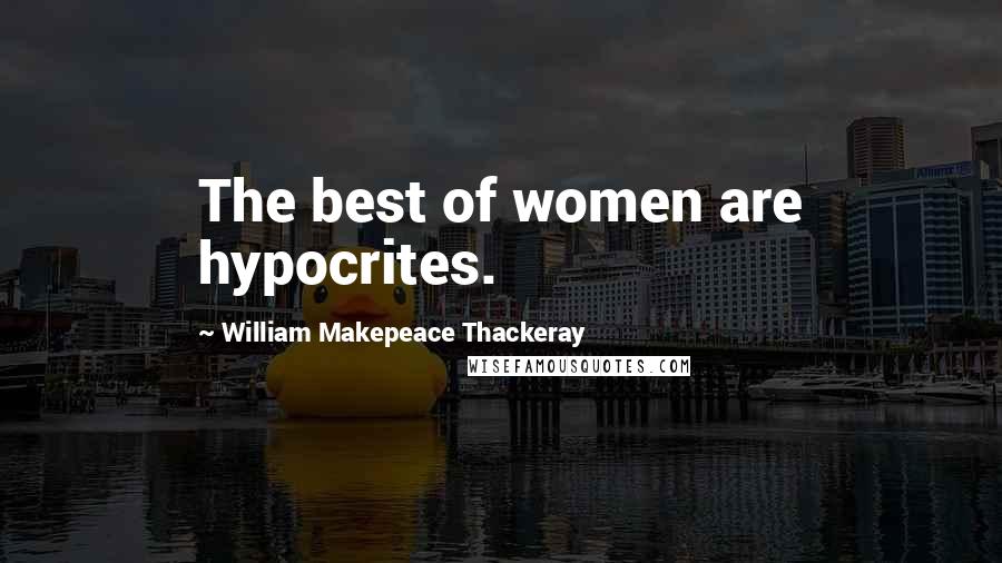 William Makepeace Thackeray Quotes: The best of women are hypocrites.