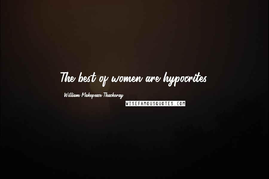 William Makepeace Thackeray Quotes: The best of women are hypocrites.