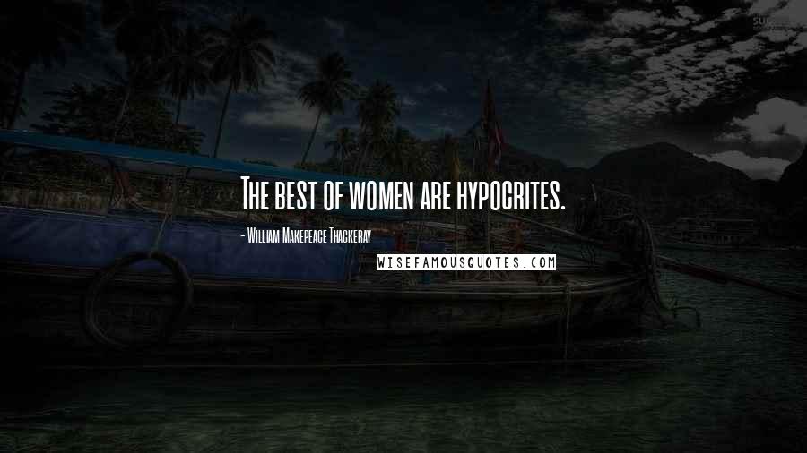 William Makepeace Thackeray Quotes: The best of women are hypocrites.