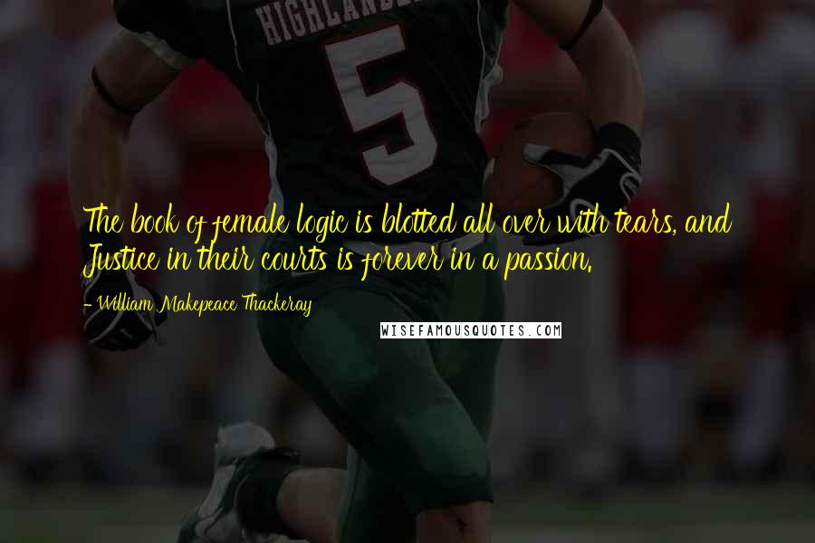 William Makepeace Thackeray Quotes: The book of female logic is blotted all over with tears, and Justice in their courts is forever in a passion.