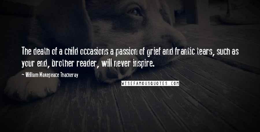 William Makepeace Thackeray Quotes: The death of a child occasions a passion of grief and frantic tears, such as your end, brother reader, will never inspire.