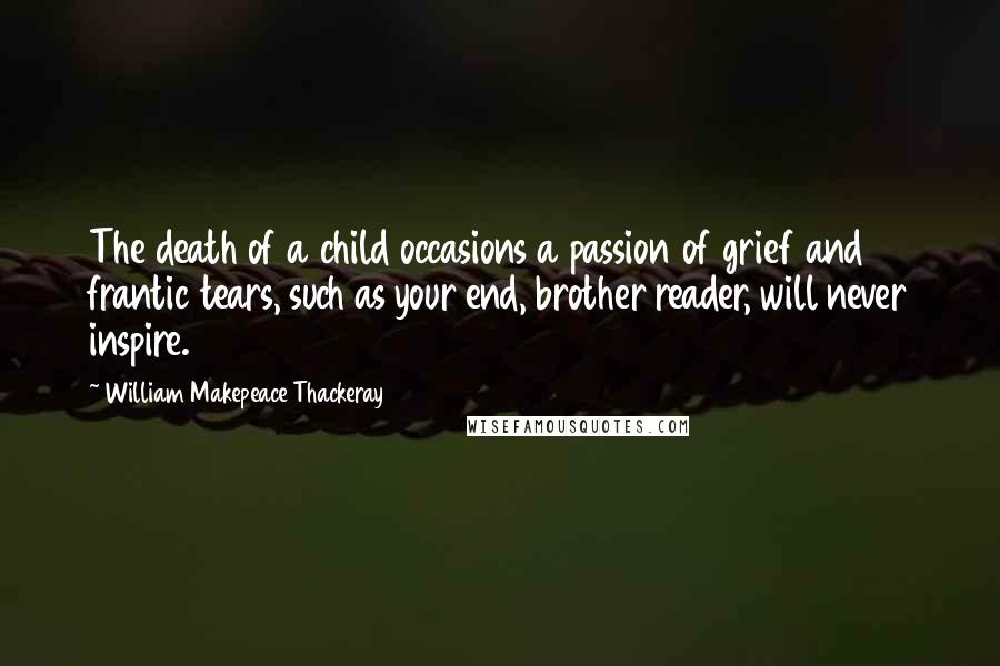 William Makepeace Thackeray Quotes: The death of a child occasions a passion of grief and frantic tears, such as your end, brother reader, will never inspire.