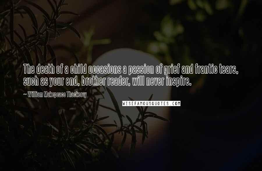 William Makepeace Thackeray Quotes: The death of a child occasions a passion of grief and frantic tears, such as your end, brother reader, will never inspire.