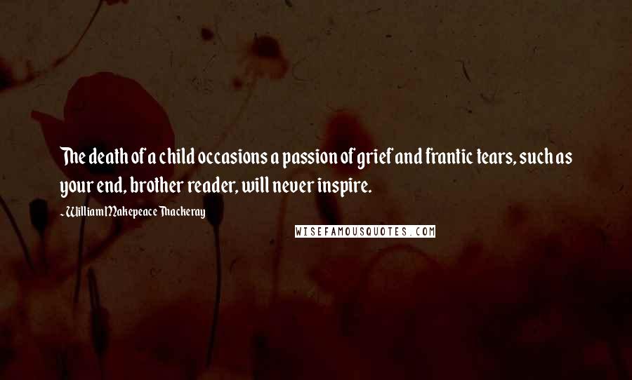 William Makepeace Thackeray Quotes: The death of a child occasions a passion of grief and frantic tears, such as your end, brother reader, will never inspire.