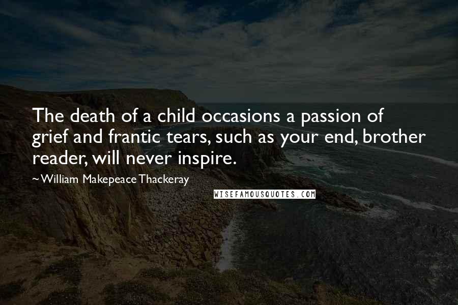 William Makepeace Thackeray Quotes: The death of a child occasions a passion of grief and frantic tears, such as your end, brother reader, will never inspire.