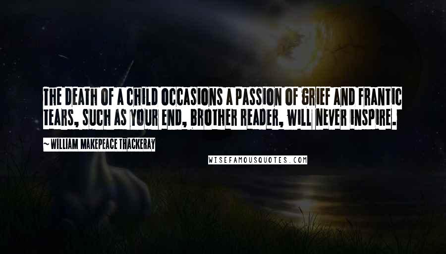 William Makepeace Thackeray Quotes: The death of a child occasions a passion of grief and frantic tears, such as your end, brother reader, will never inspire.