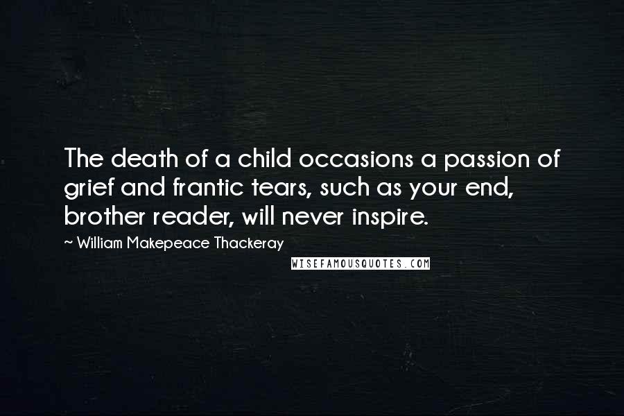 William Makepeace Thackeray Quotes: The death of a child occasions a passion of grief and frantic tears, such as your end, brother reader, will never inspire.