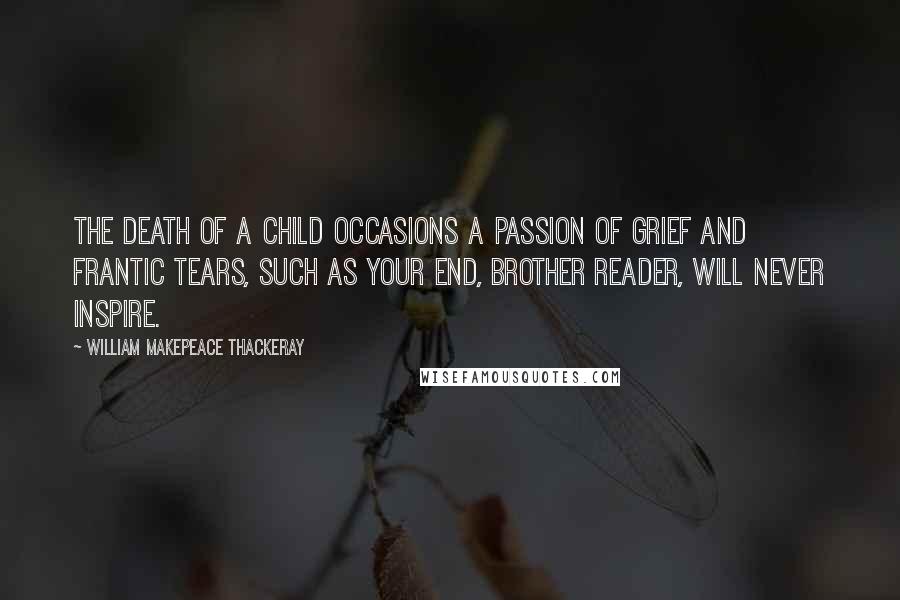 William Makepeace Thackeray Quotes: The death of a child occasions a passion of grief and frantic tears, such as your end, brother reader, will never inspire.