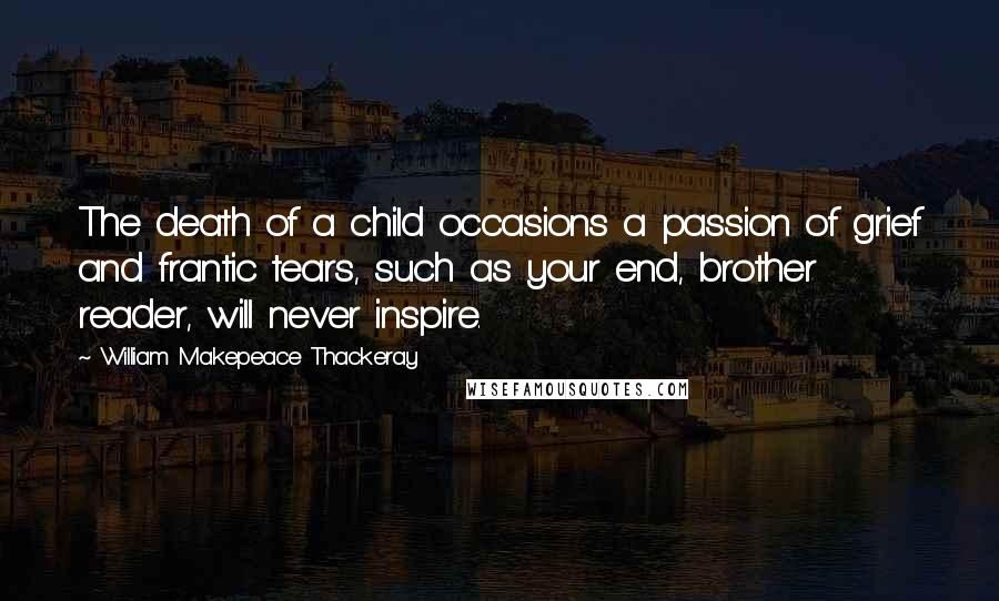 William Makepeace Thackeray Quotes: The death of a child occasions a passion of grief and frantic tears, such as your end, brother reader, will never inspire.