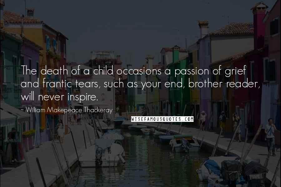 William Makepeace Thackeray Quotes: The death of a child occasions a passion of grief and frantic tears, such as your end, brother reader, will never inspire.