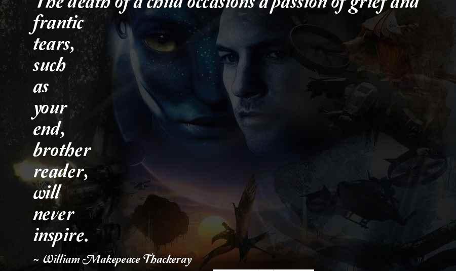 William Makepeace Thackeray Quotes: The death of a child occasions a passion of grief and frantic tears, such as your end, brother reader, will never inspire.