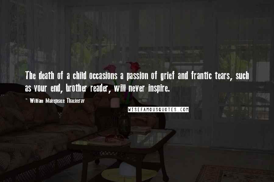 William Makepeace Thackeray Quotes: The death of a child occasions a passion of grief and frantic tears, such as your end, brother reader, will never inspire.