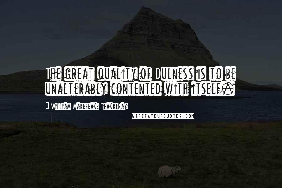 William Makepeace Thackeray Quotes: The great quality of Dulness is to be unalterably contented with itself.
