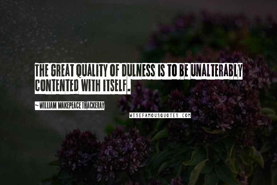 William Makepeace Thackeray Quotes: The great quality of Dulness is to be unalterably contented with itself.