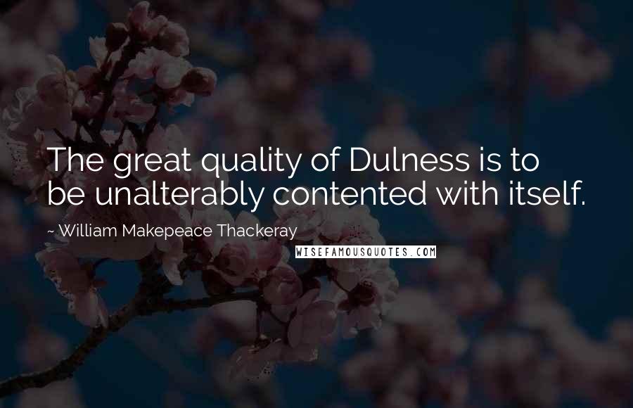 William Makepeace Thackeray Quotes: The great quality of Dulness is to be unalterably contented with itself.