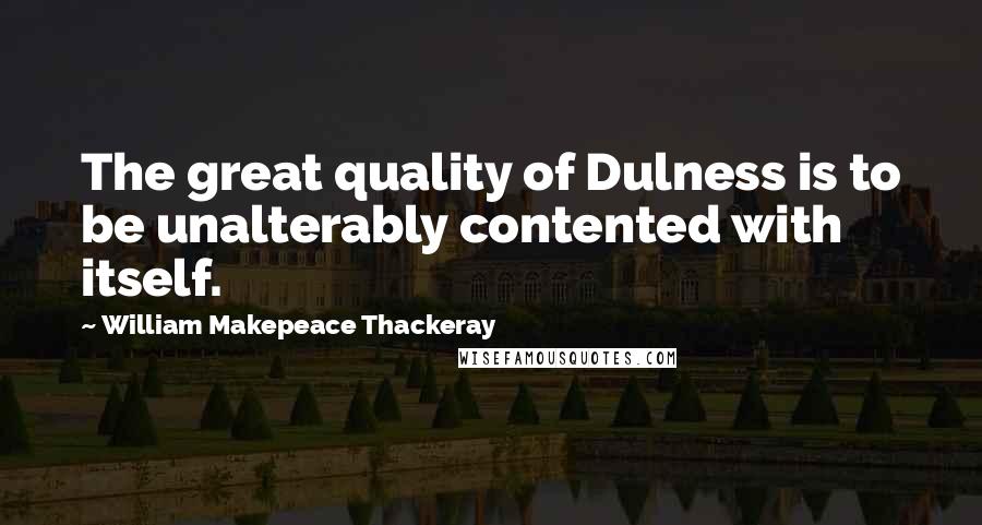 William Makepeace Thackeray Quotes: The great quality of Dulness is to be unalterably contented with itself.