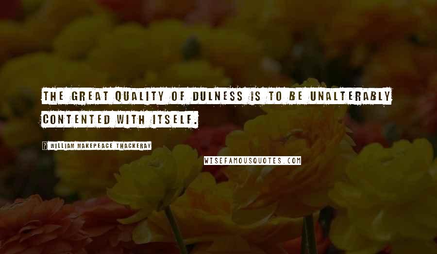 William Makepeace Thackeray Quotes: The great quality of Dulness is to be unalterably contented with itself.