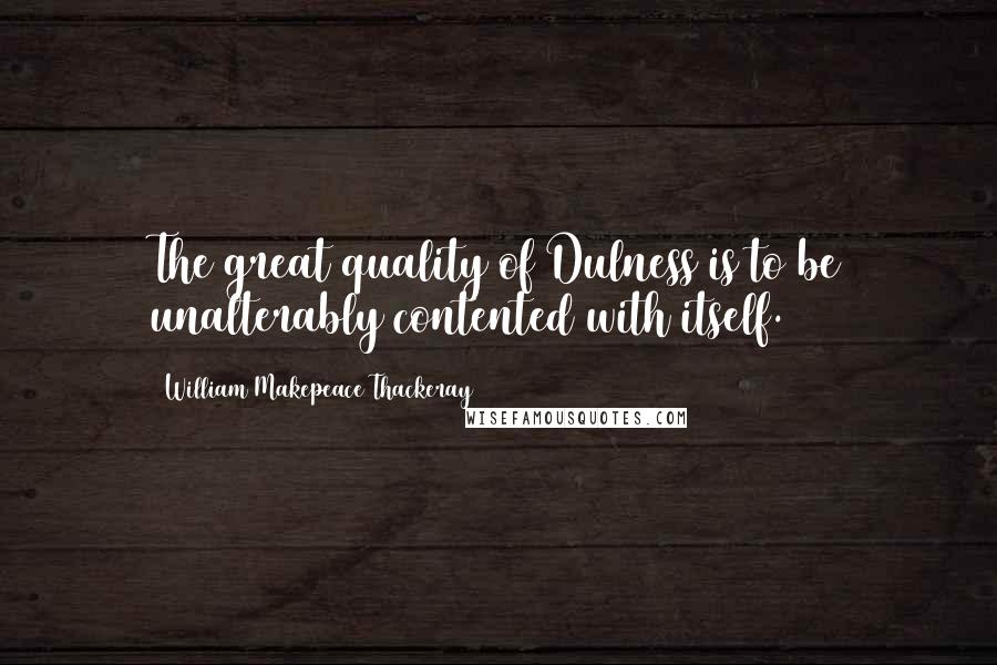 William Makepeace Thackeray Quotes: The great quality of Dulness is to be unalterably contented with itself.