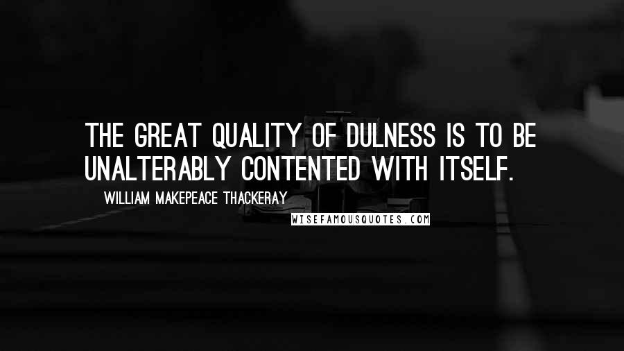 William Makepeace Thackeray Quotes: The great quality of Dulness is to be unalterably contented with itself.