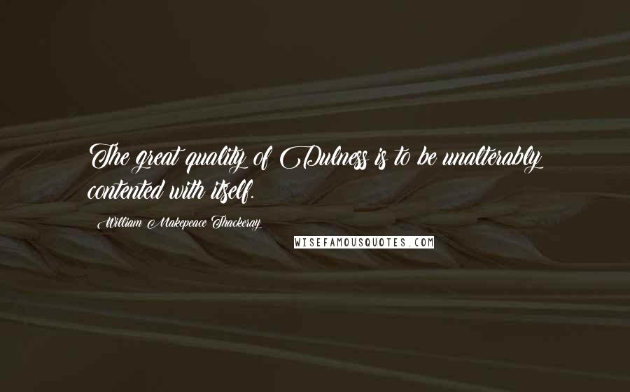 William Makepeace Thackeray Quotes: The great quality of Dulness is to be unalterably contented with itself.
