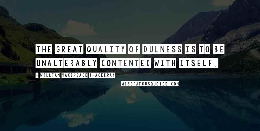 William Makepeace Thackeray Quotes: The great quality of Dulness is to be unalterably contented with itself.