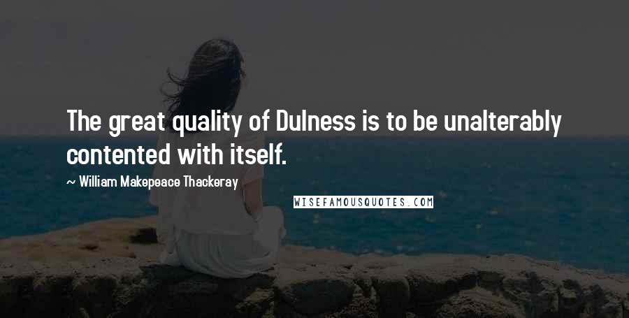 William Makepeace Thackeray Quotes: The great quality of Dulness is to be unalterably contented with itself.