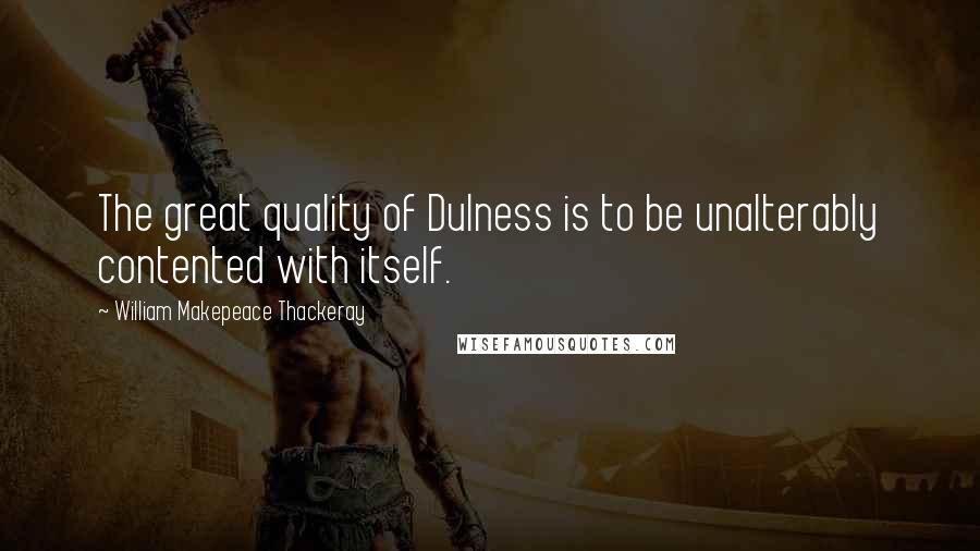 William Makepeace Thackeray Quotes: The great quality of Dulness is to be unalterably contented with itself.