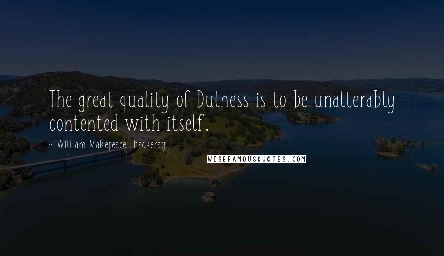 William Makepeace Thackeray Quotes: The great quality of Dulness is to be unalterably contented with itself.