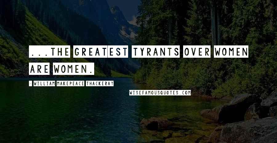 William Makepeace Thackeray Quotes: ...the greatest tyrants over women are women.