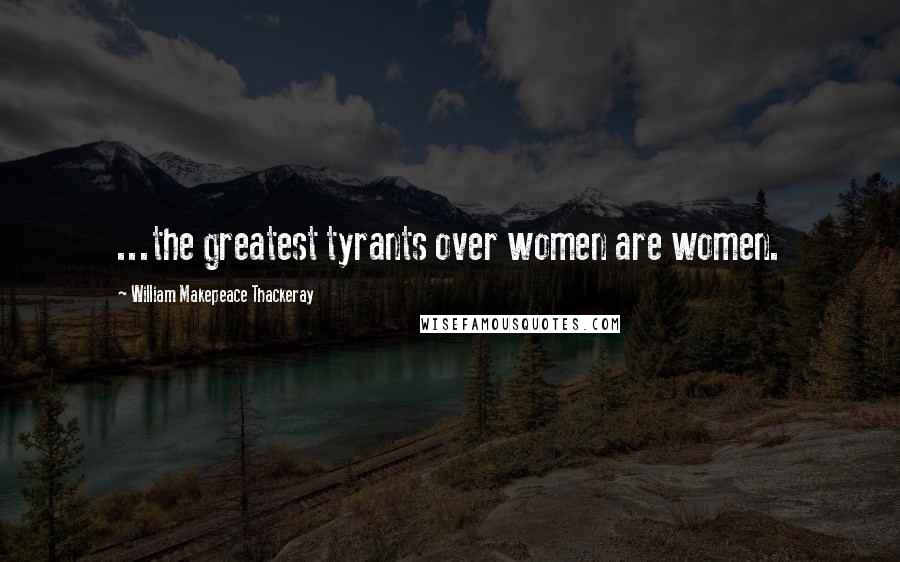 William Makepeace Thackeray Quotes: ...the greatest tyrants over women are women.