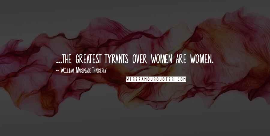 William Makepeace Thackeray Quotes: ...the greatest tyrants over women are women.