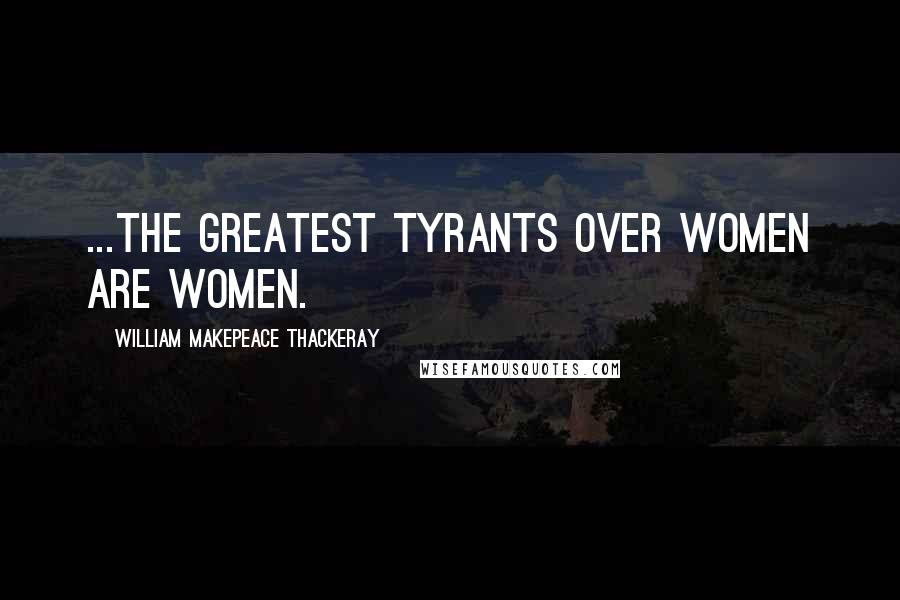 William Makepeace Thackeray Quotes: ...the greatest tyrants over women are women.