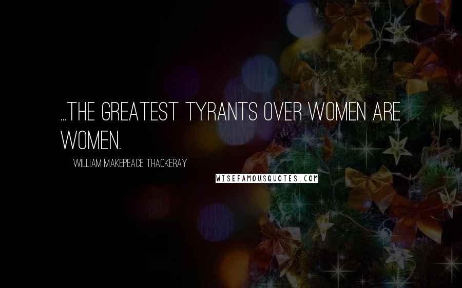 William Makepeace Thackeray Quotes: ...the greatest tyrants over women are women.
