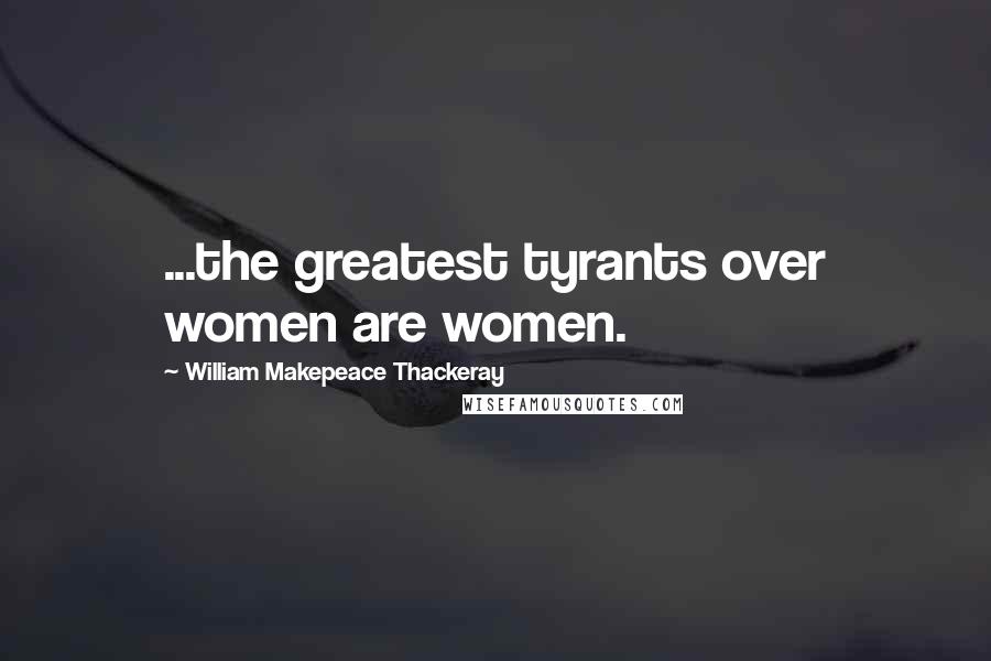 William Makepeace Thackeray Quotes: ...the greatest tyrants over women are women.